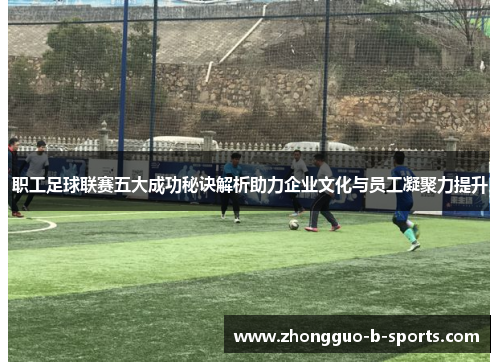 职工足球联赛五大成功秘诀解析助力企业文化与员工凝聚力提升