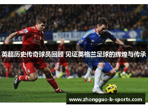 英超历史传奇球员回顾 见证英格兰足球的辉煌与传承
