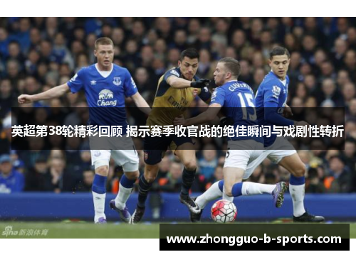 英超第38轮精彩回顾 揭示赛季收官战的绝佳瞬间与戏剧性转折