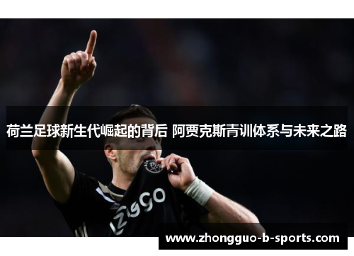 荷兰足球新生代崛起的背后 阿贾克斯青训体系与未来之路