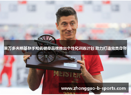 莱万多夫斯基联手知名健身品牌推出个性化训练计划 助力打造完美身形