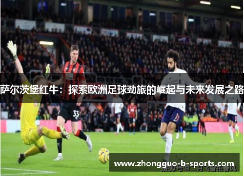 萨尔茨堡红牛：探索欧洲足球劲旅的崛起与未来发展之路