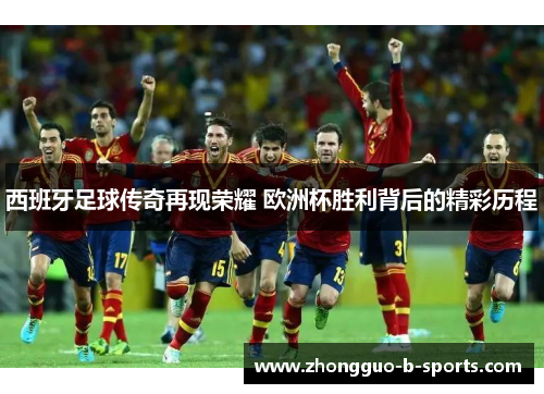 西班牙足球传奇再现荣耀 欧洲杯胜利背后的精彩历程