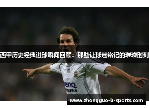 西甲历史经典进球瞬间回顾:那些让球迷铭记的璀璨时刻 西甲历史经典进球瞬间回顾:那些让球迷铭记的璀璨时刻