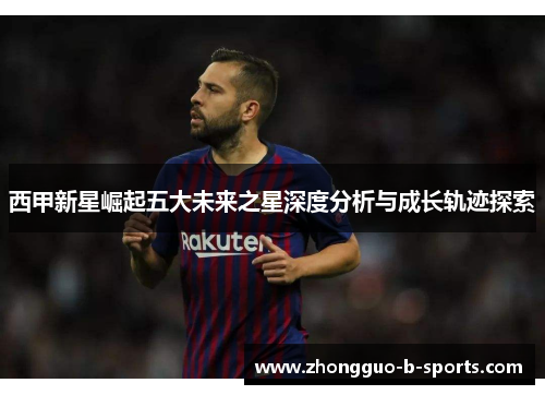 西甲新星崛起五大未来之星深度分析与成长轨迹探索