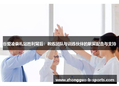 谷爱凌崇礼站胜利背后：教练团队与训练伙伴的默契配合与支持