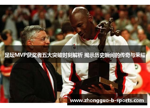 足坛MVP获奖者五大突破时刻解析 揭示历史瞬间的传奇与荣耀