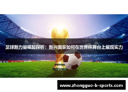 足球新力量崛起探析:新兴国家如何在世界杯舞台上展现实力 足球新力量崛起探析:新兴国家如何在世界杯舞台上展现实力