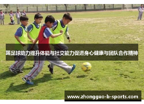 踢足球助力提升体能与社交能力促进身心健康与团队合作精神 踢足球助力提升体能与社交能力促进身心健康与团队合作精神