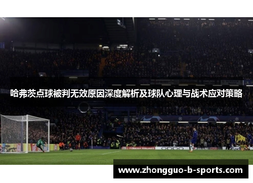 哈弗茨点球被判无效原因深度解析及球队心理与战术应对策略 哈弗茨点球被判无效原因深度解析及球队心理与战术应对策略