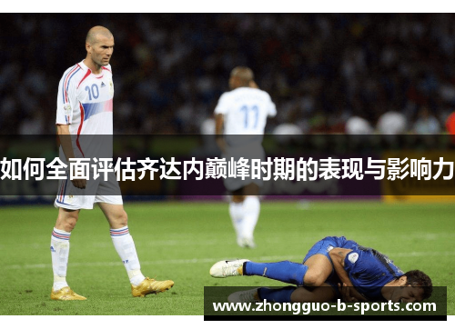 如何全面评估齐达内巅峰时期的表现与影响力