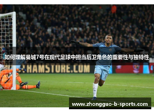 如何理解曼城7号在现代足球中担当后卫角色的重要性与独特性