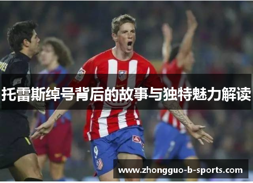 托雷斯绰号背后的故事与独特魅力解读 托雷斯绰号背后的故事与独特魅力解读