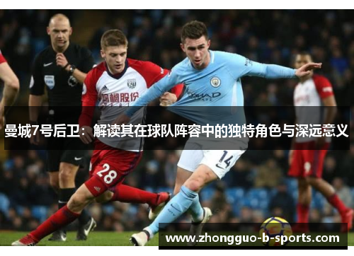 曼城7号后卫：解读其在球队阵容中的独特角色与深远意义