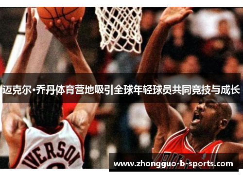 迈克尔·乔丹体育营地吸引全球年轻球员共同竞技与成长