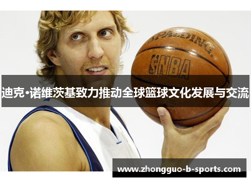 迪克·诺维茨基致力推动全球篮球文化发展与交流 迪克·诺维茨基致力推动全球篮球文化发展与交流