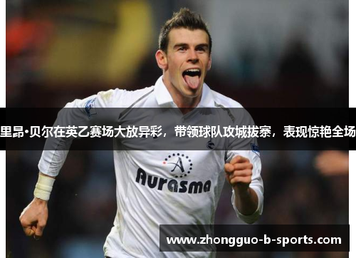 里昂·贝尔在英乙赛场大放异彩，带领球队攻城拔寨，表现惊艳全场