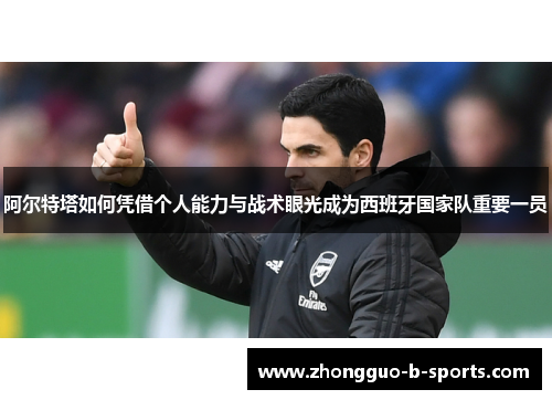 阿尔特塔如何凭借个人能力与战术眼光成为西班牙国家队重要一员