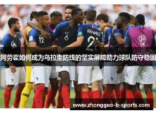 阿劳霍如何成为乌拉圭防线的坚实屏障助力球队防守稳固