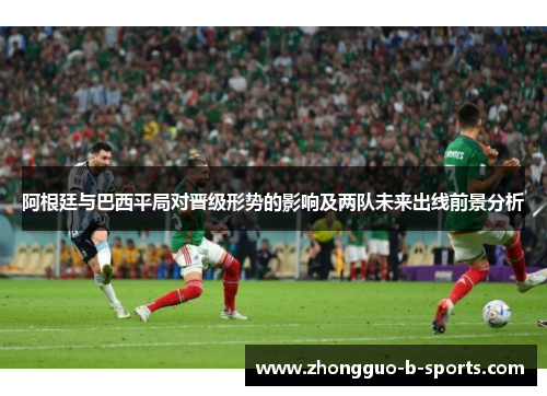 阿根廷与巴西平局对晋级形势的影响及两队未来出线前景分析