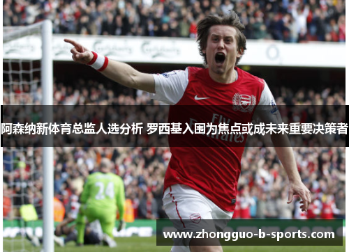 阿森纳新体育总监人选分析 罗西基入围为焦点或成未来重要决策者