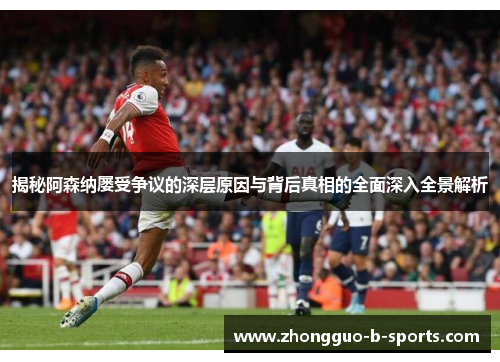 揭秘阿森纳屡受争议的深层原因与背后真相的全面深入全景解析 揭秘阿森纳屡受争议的深层原因与背后真相的全面深入全景解析