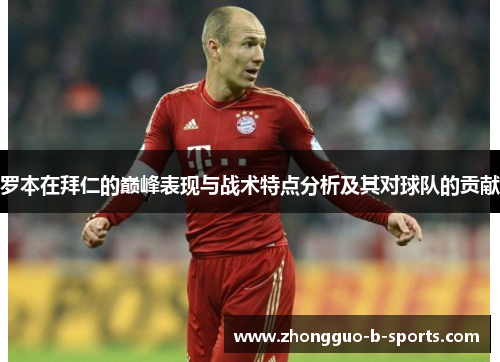 罗本在拜仁的巅峰表现与战术特点分析及其对球队的贡献