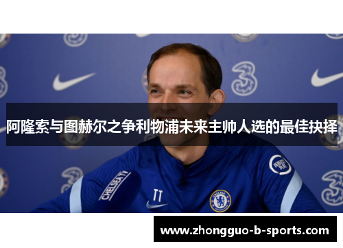 阿隆索与图赫尔之争利物浦未来主帅人选的最佳抉择