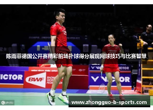陈雨菲德国公开赛精彩前场扑球得分展现网球技巧与比赛智慧