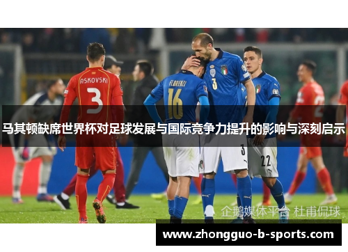 马其顿缺席世界杯对足球发展与国际竞争力提升的影响与深刻启示