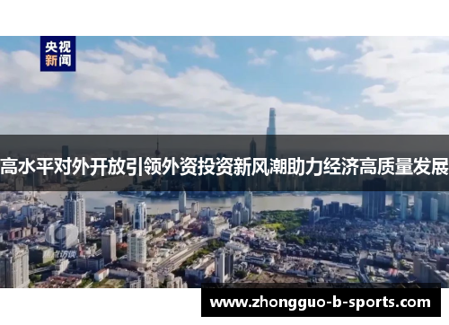 高水平对外开放引领外资投资新风潮助力经济高质量发展