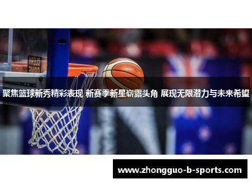 聚焦篮球新秀精彩表现 新赛季新星崭露头角 展现无限潜力与未来希望