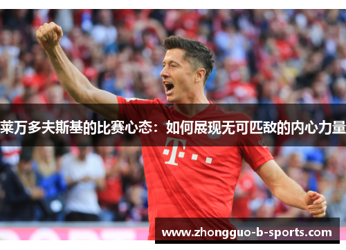 莱万多夫斯基的比赛心态：如何展现无可匹敌的内心力量