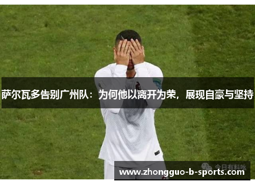 萨尔瓦多告别广州队：为何他以离开为荣，展现自豪与坚持