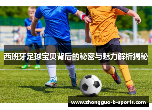 西班牙足球宝贝背后的秘密与魅力解析揭秘