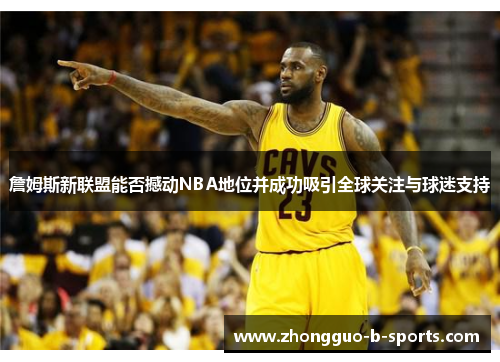 詹姆斯新联盟能否撼动NBA地位并成功吸引全球关注与球迷支持