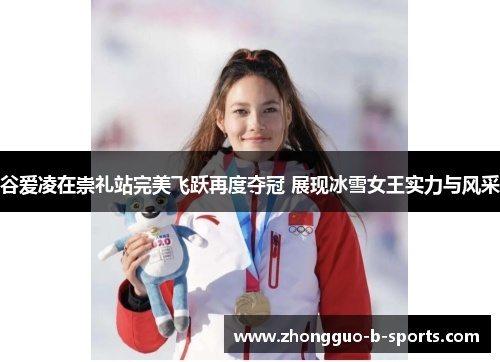 谷爱凌在崇礼站完美飞跃再度夺冠 展现冰雪女王实力与风采