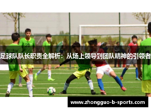 足球队队长职责全解析：从场上领导到团队精神的引领者
