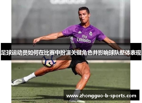 足球运动员如何在比赛中扮演关键角色并影响球队整体表现 足球运动员如何在比赛中扮演关键角色并影响球队整体表现