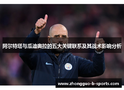 阿尔特塔与瓜迪奥拉的五大关键联系及其战术影响分析 阿尔特塔与瓜迪奥拉的五大关键联系及其战术影响分析