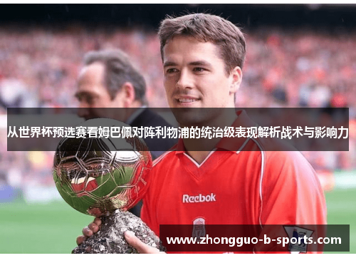 从世界杯预选赛看姆巴佩对阵利物浦的统治级表现解析战术与影响力