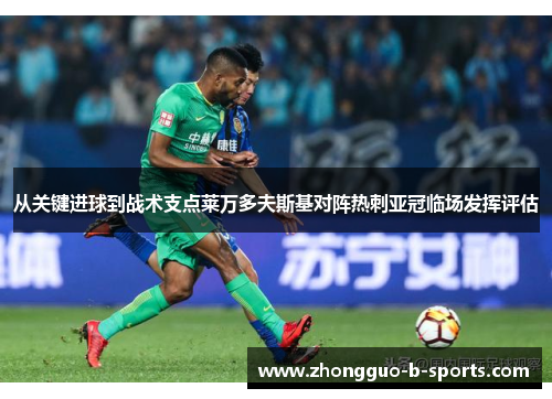 从关键进球到战术支点莱万多夫斯基对阵热刺亚冠临场发挥评估 从关键进球到战术支点莱万多夫斯基对阵热刺亚冠临场发挥评估