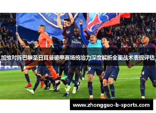 加维对阵巴黎圣日耳曼德甲赛场统治力深度解析全面战术表现评估
