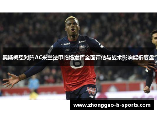 奥斯梅恩对阵AC米兰法甲临场发挥全面评估与战术影响解析复盘 奥斯梅恩对阵AC米兰法甲临场发挥全面评估与战术影响解析复盘