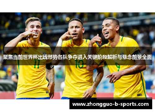 聚焦当前世界杯出线形势各队争夺进入关键阶段解析与悬念前景全面