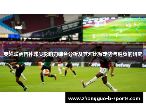 英超联赛替补球员影响力综合分析及其对比赛走势与胜负的研究 英超联赛替补球员影响力综合分析及其对比赛走势与胜负的研究