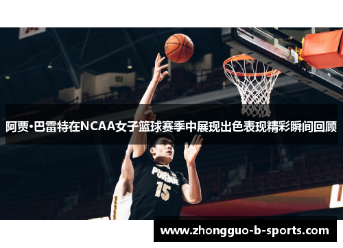 阿贾·巴雷特在NCAA女子篮球赛季中展现出色表现精彩瞬间回顾 阿贾·巴雷特在NCAA女子篮球赛季中展现出色表现精彩瞬间回顾