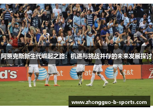 阿贾克斯新生代崛起之路:机遇与挑战并存的未来发展探讨 阿贾克斯新生代崛起之路:机遇与挑战并存的未来发展探讨
