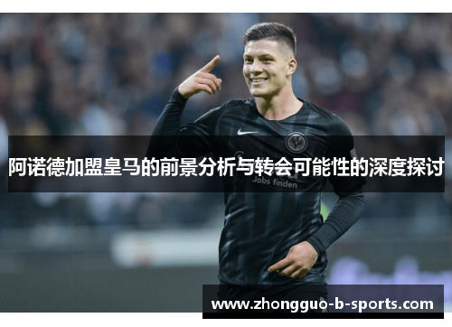 阿诺德加盟皇马的前景分析与转会可能性的深度探讨 阿诺德加盟皇马的前景分析与转会可能性的深度探讨