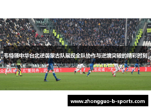 韦特领中华台北逆袭蒙古队展现全队协作与逆境突破的精彩时刻 韦特领中华台北逆袭蒙古队展现全队协作与逆境突破的精彩时刻